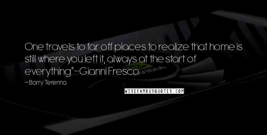 Barry Terenna Quotes: One travels to far off places to realize that home is still where you left it, always at the start of everything"-Gianni Fresco