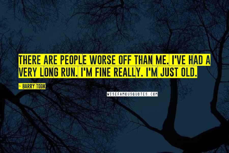 Barry Took Quotes: There are people worse off than me. I've had a very long run. I'm fine really. I'm just old.