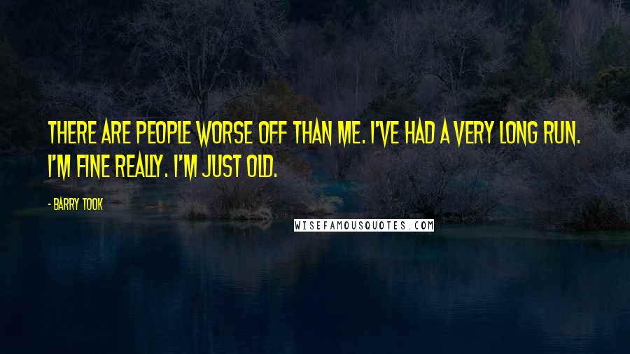 Barry Took Quotes: There are people worse off than me. I've had a very long run. I'm fine really. I'm just old.