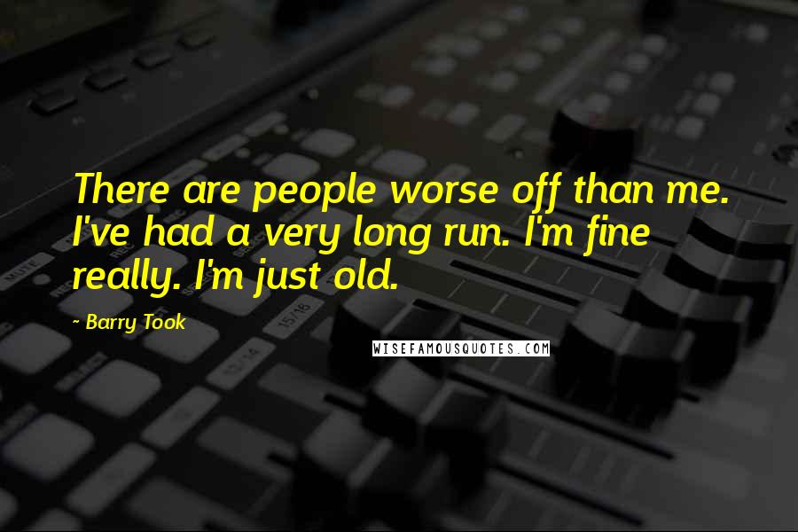 Barry Took Quotes: There are people worse off than me. I've had a very long run. I'm fine really. I'm just old.