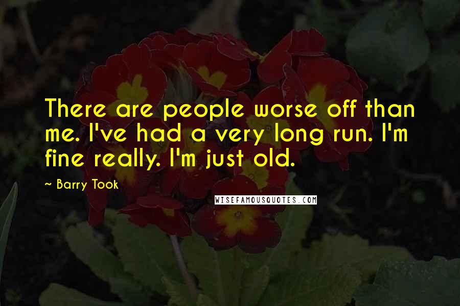 Barry Took Quotes: There are people worse off than me. I've had a very long run. I'm fine really. I'm just old.