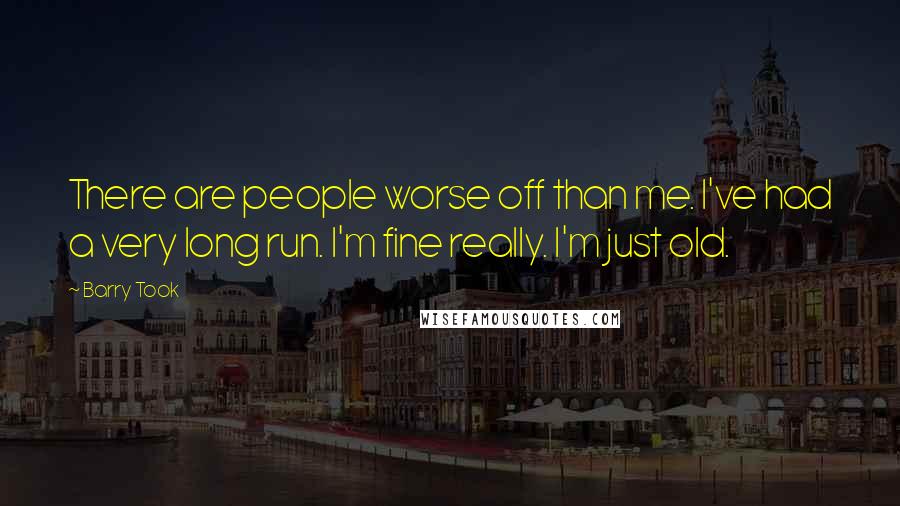 Barry Took Quotes: There are people worse off than me. I've had a very long run. I'm fine really. I'm just old.