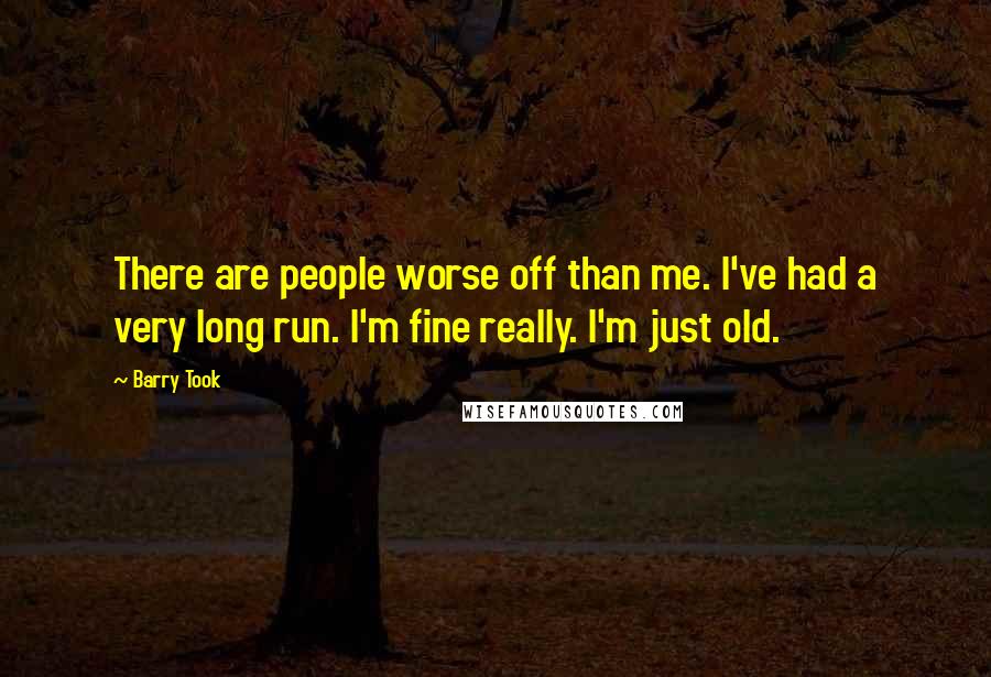 Barry Took Quotes: There are people worse off than me. I've had a very long run. I'm fine really. I'm just old.