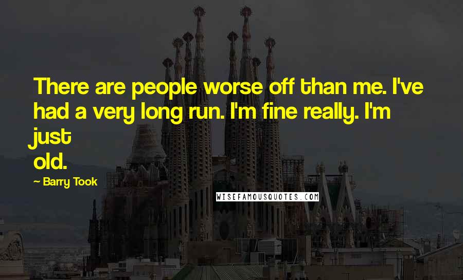 Barry Took Quotes: There are people worse off than me. I've had a very long run. I'm fine really. I'm just old.