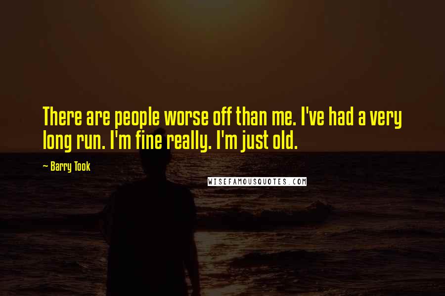 Barry Took Quotes: There are people worse off than me. I've had a very long run. I'm fine really. I'm just old.