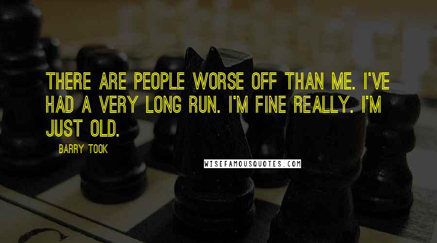 Barry Took Quotes: There are people worse off than me. I've had a very long run. I'm fine really. I'm just old.