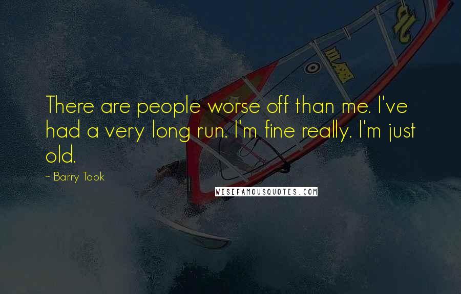 Barry Took Quotes: There are people worse off than me. I've had a very long run. I'm fine really. I'm just old.