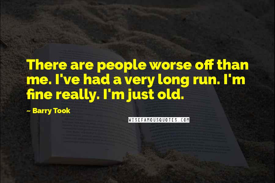 Barry Took Quotes: There are people worse off than me. I've had a very long run. I'm fine really. I'm just old.