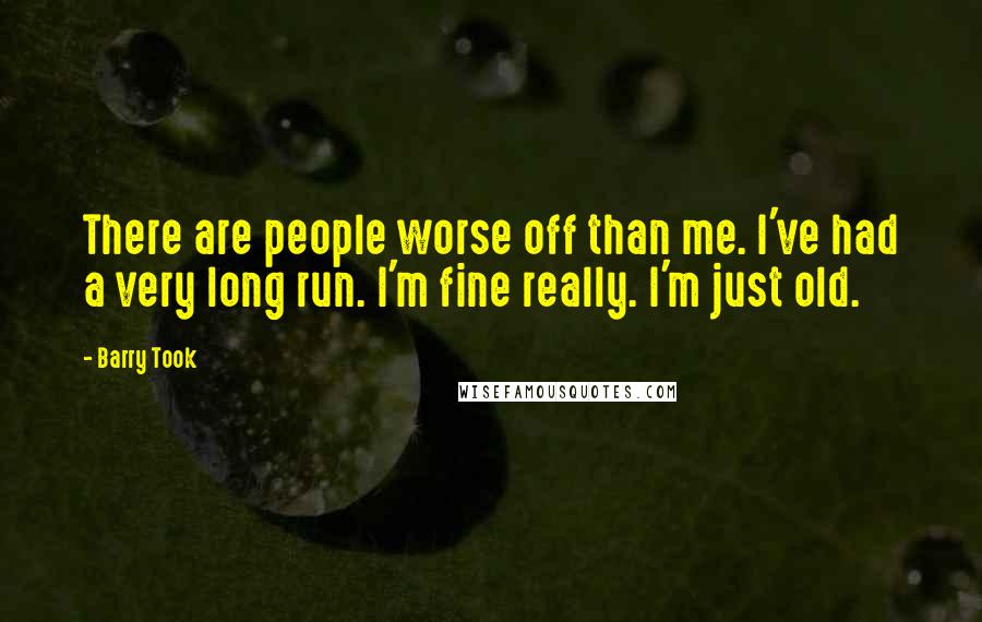 Barry Took Quotes: There are people worse off than me. I've had a very long run. I'm fine really. I'm just old.