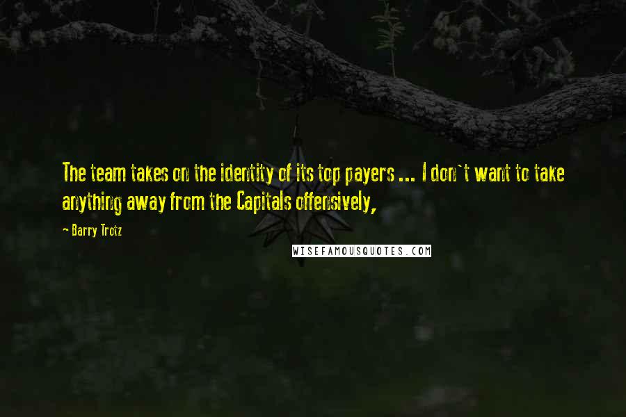 Barry Trotz Quotes: The team takes on the identity of its top payers ... I don't want to take anything away from the Capitals offensively,