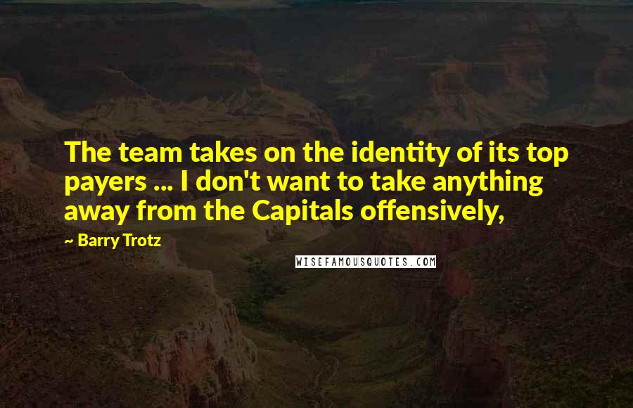 Barry Trotz Quotes: The team takes on the identity of its top payers ... I don't want to take anything away from the Capitals offensively,