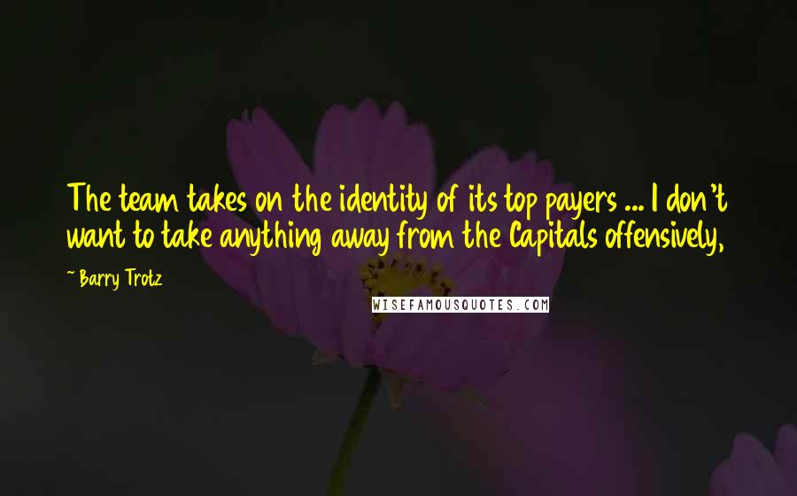 Barry Trotz Quotes: The team takes on the identity of its top payers ... I don't want to take anything away from the Capitals offensively,