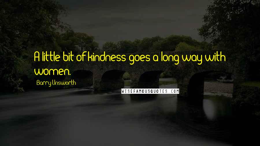 Barry Unsworth Quotes: A little bit of kindness goes a long way with women.