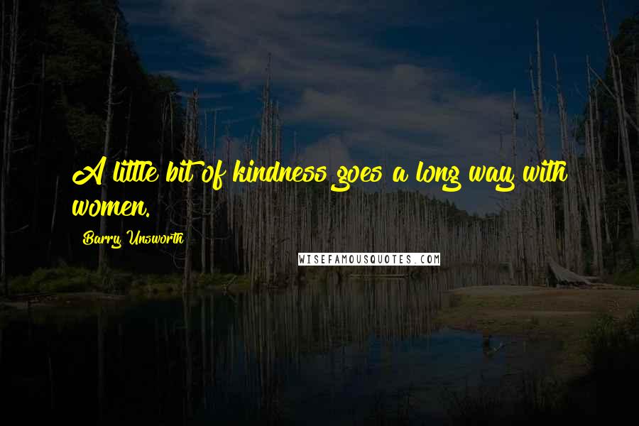 Barry Unsworth Quotes: A little bit of kindness goes a long way with women.