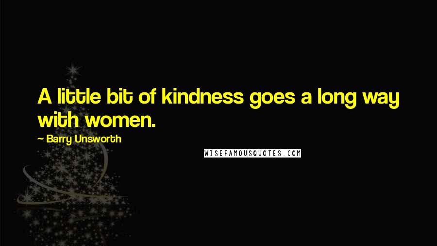 Barry Unsworth Quotes: A little bit of kindness goes a long way with women.