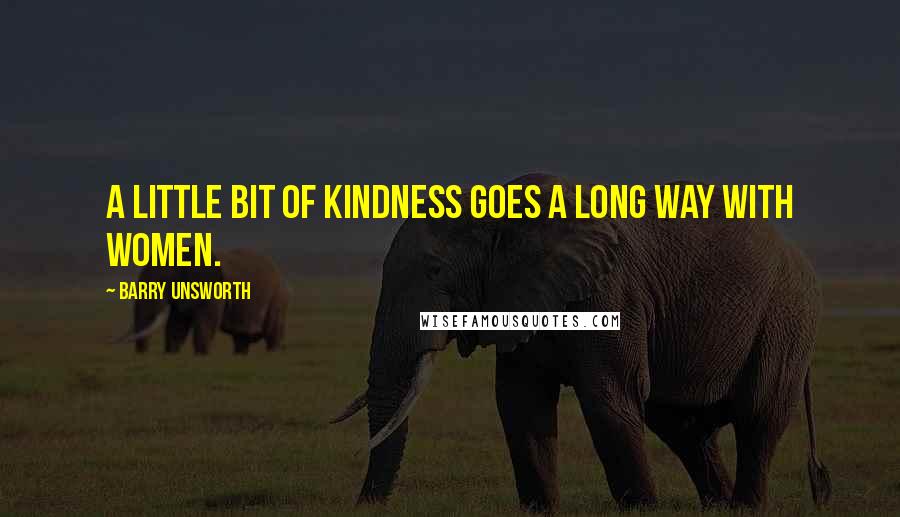 Barry Unsworth Quotes: A little bit of kindness goes a long way with women.