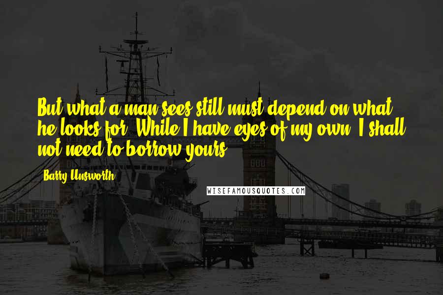 Barry Unsworth Quotes: But what a man sees still must depend on what he looks for. While I have eyes of my own, I shall not need to borrow yours.