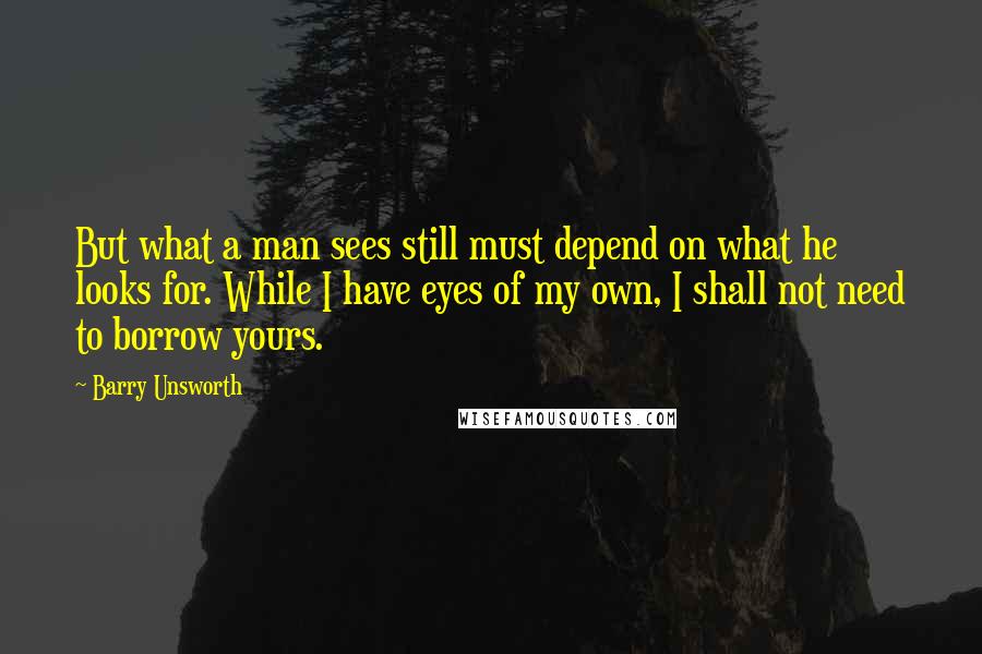 Barry Unsworth Quotes: But what a man sees still must depend on what he looks for. While I have eyes of my own, I shall not need to borrow yours.