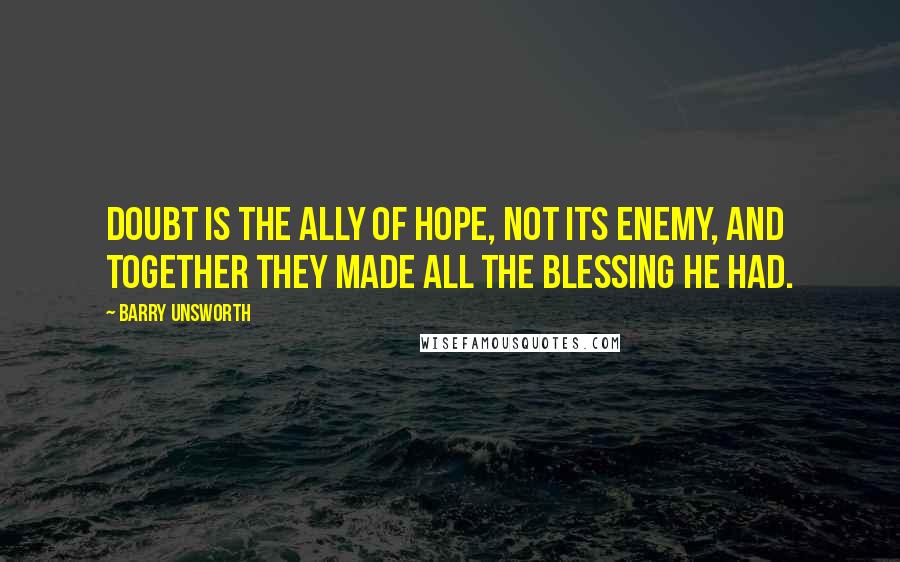 Barry Unsworth Quotes: Doubt is the ally of hope, not its enemy, and together they made all the blessing he had.