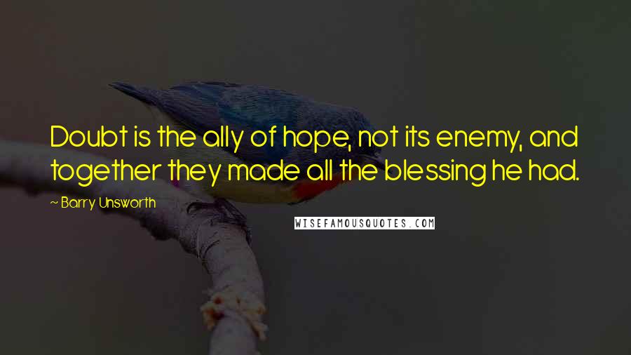 Barry Unsworth Quotes: Doubt is the ally of hope, not its enemy, and together they made all the blessing he had.
