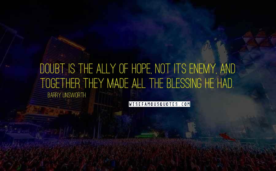 Barry Unsworth Quotes: Doubt is the ally of hope, not its enemy, and together they made all the blessing he had.