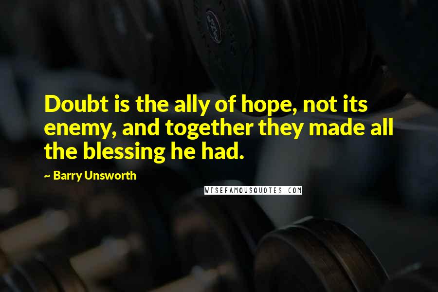 Barry Unsworth Quotes: Doubt is the ally of hope, not its enemy, and together they made all the blessing he had.