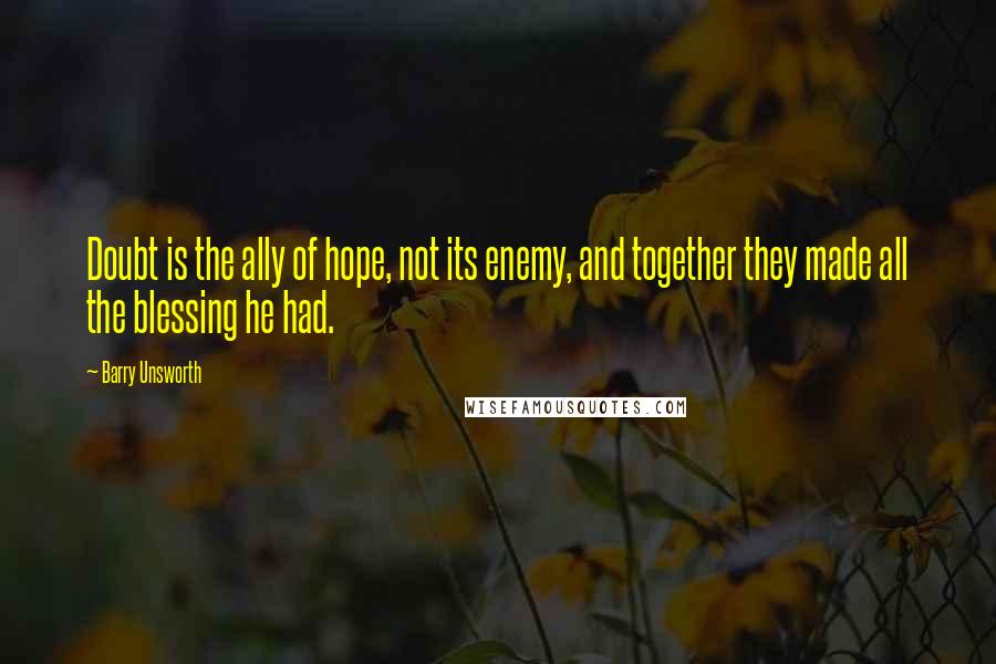 Barry Unsworth Quotes: Doubt is the ally of hope, not its enemy, and together they made all the blessing he had.