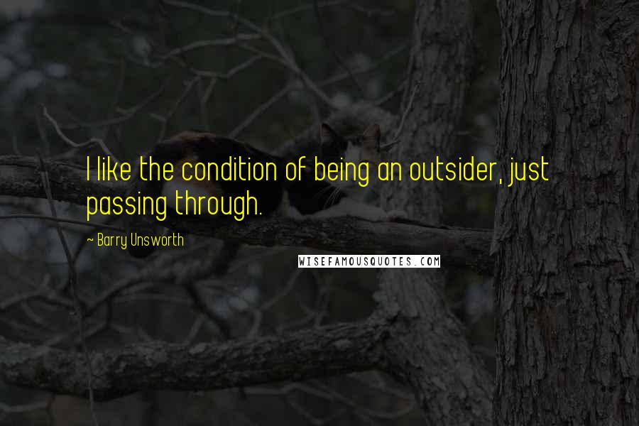 Barry Unsworth Quotes: I like the condition of being an outsider, just passing through.