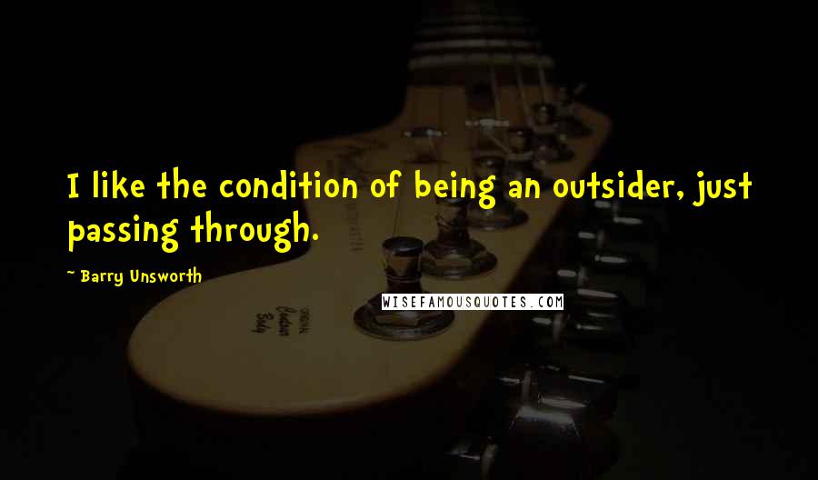 Barry Unsworth Quotes: I like the condition of being an outsider, just passing through.