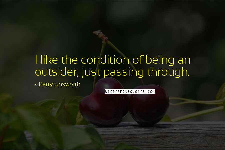 Barry Unsworth Quotes: I like the condition of being an outsider, just passing through.