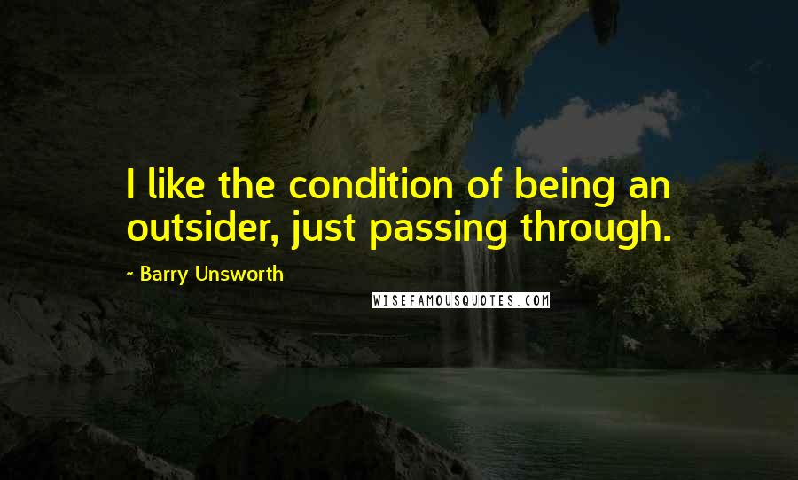 Barry Unsworth Quotes: I like the condition of being an outsider, just passing through.