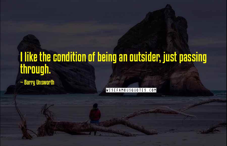 Barry Unsworth Quotes: I like the condition of being an outsider, just passing through.