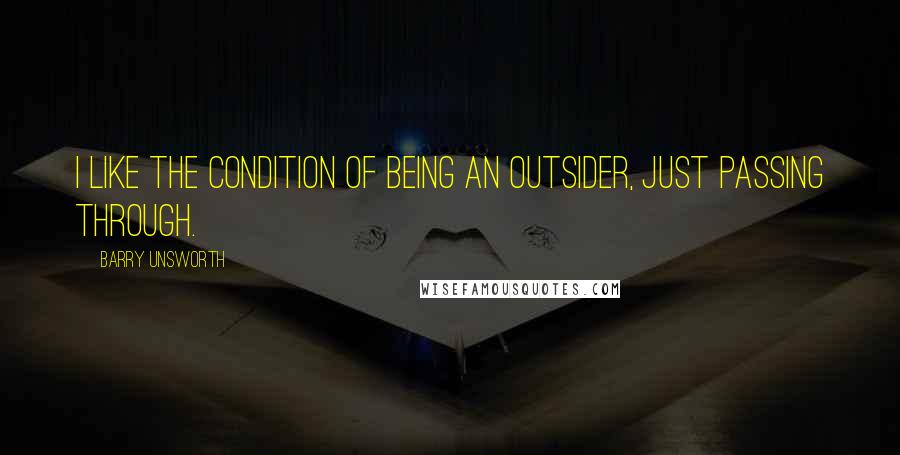 Barry Unsworth Quotes: I like the condition of being an outsider, just passing through.