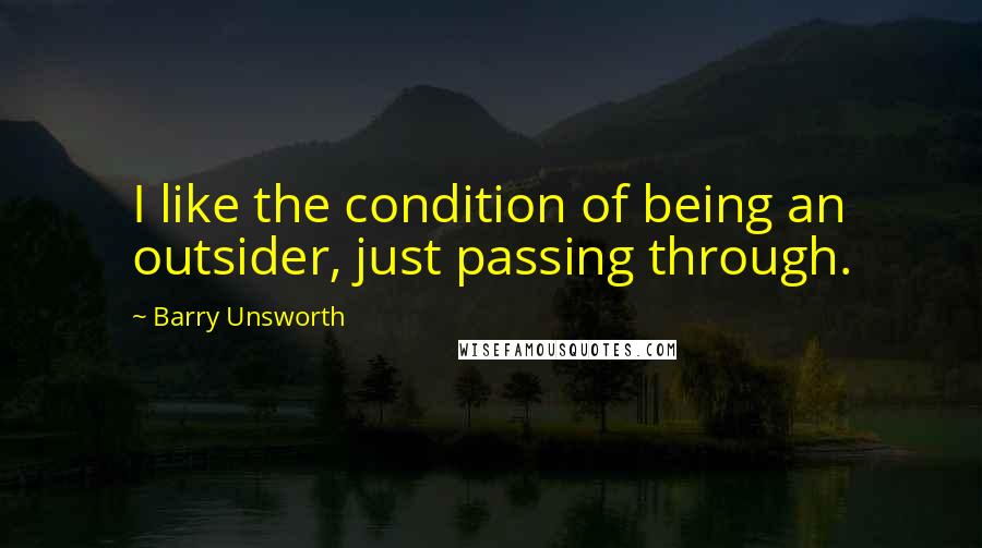 Barry Unsworth Quotes: I like the condition of being an outsider, just passing through.