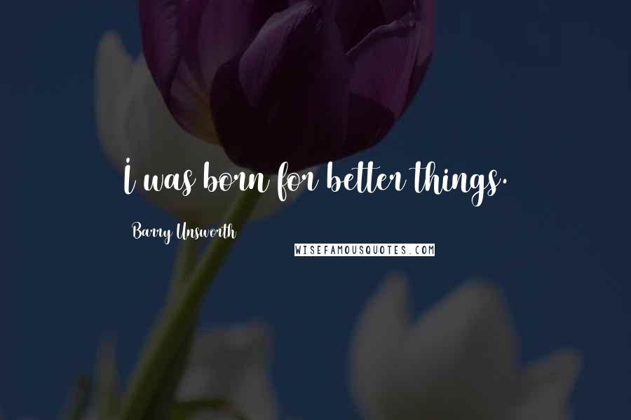 Barry Unsworth Quotes: I was born for better things.