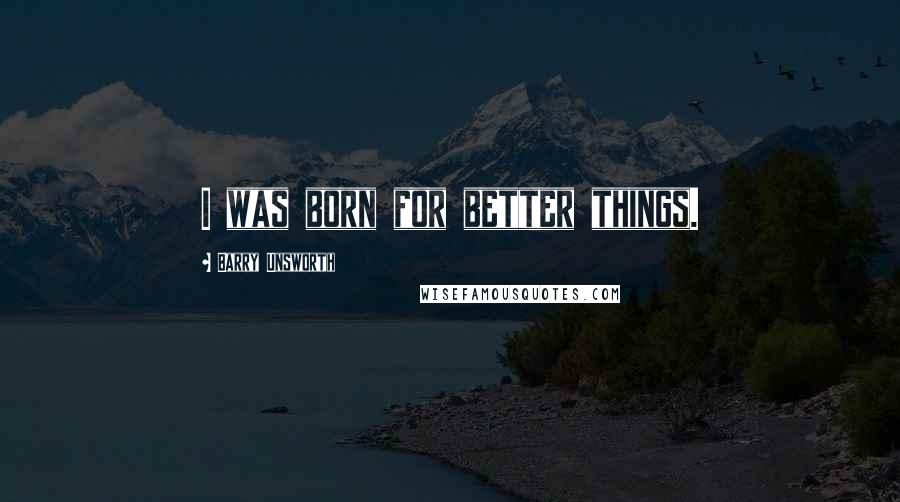 Barry Unsworth Quotes: I was born for better things.