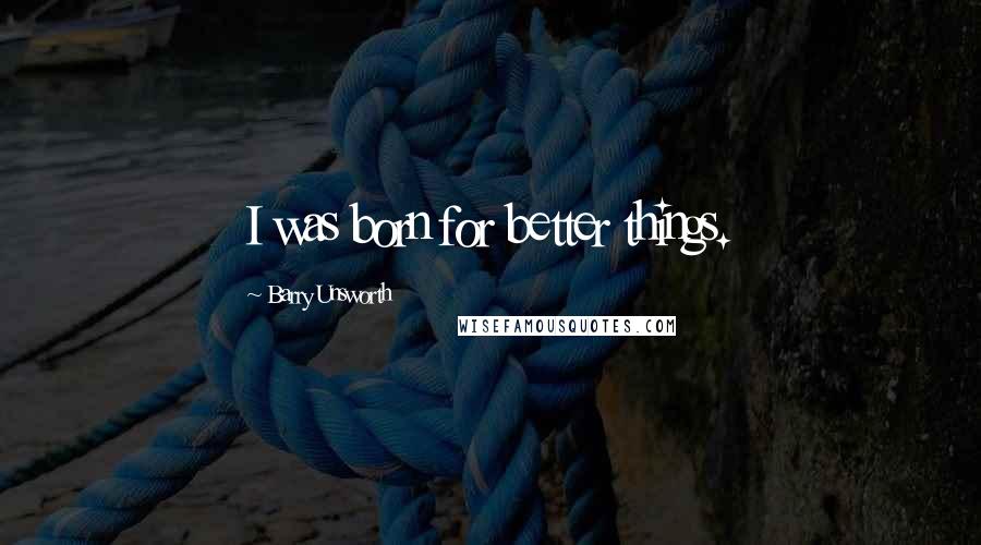 Barry Unsworth Quotes: I was born for better things.