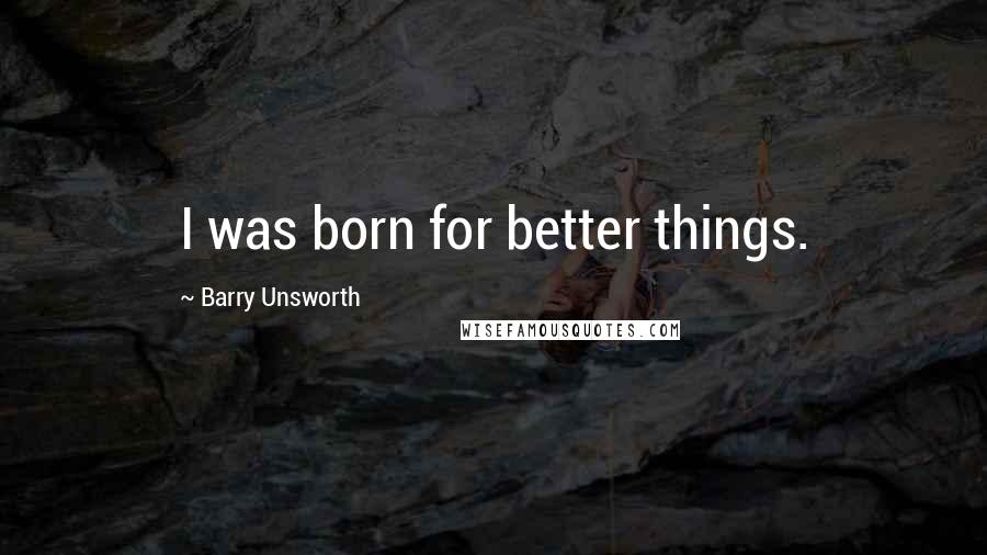 Barry Unsworth Quotes: I was born for better things.