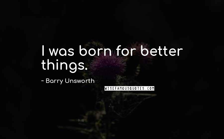 Barry Unsworth Quotes: I was born for better things.