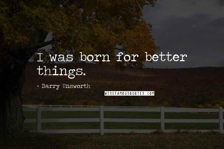 Barry Unsworth Quotes: I was born for better things.