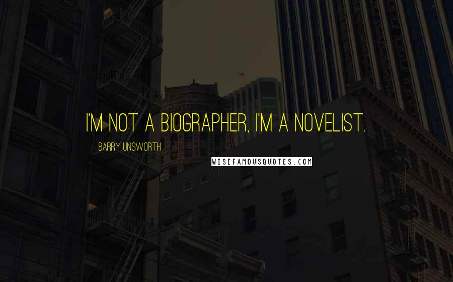 Barry Unsworth Quotes: I'm not a biographer, I'm a novelist.