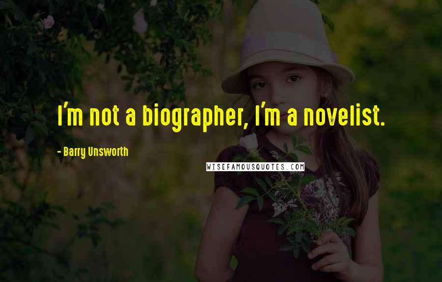 Barry Unsworth Quotes: I'm not a biographer, I'm a novelist.