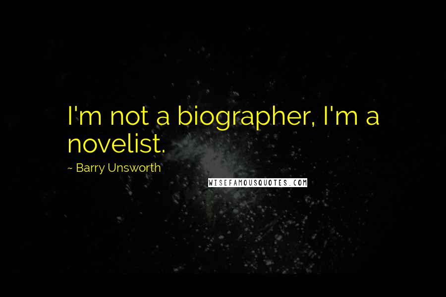 Barry Unsworth Quotes: I'm not a biographer, I'm a novelist.