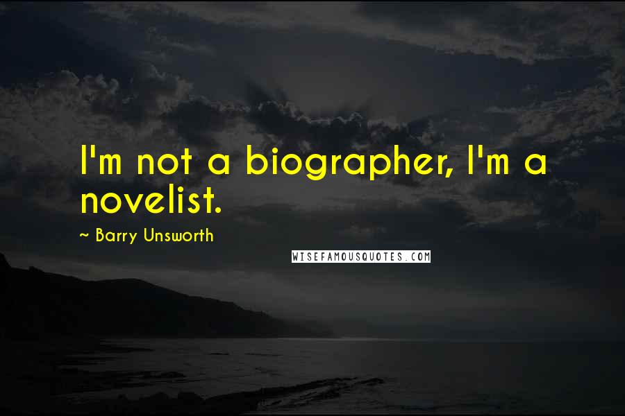Barry Unsworth Quotes: I'm not a biographer, I'm a novelist.