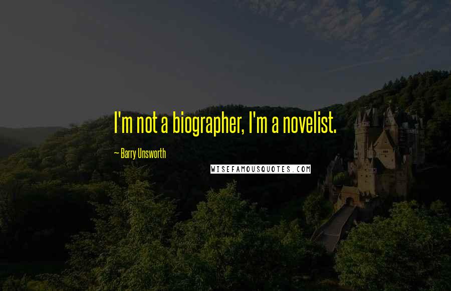 Barry Unsworth Quotes: I'm not a biographer, I'm a novelist.