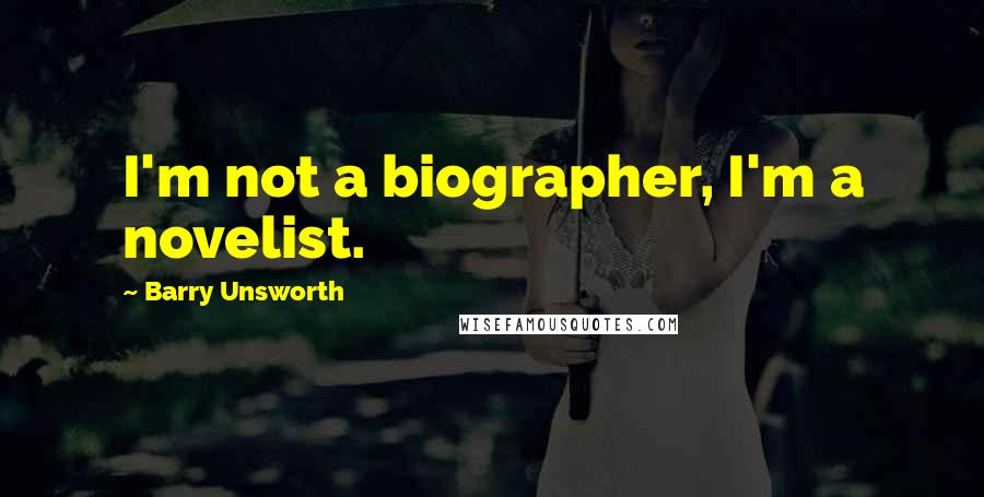 Barry Unsworth Quotes: I'm not a biographer, I'm a novelist.