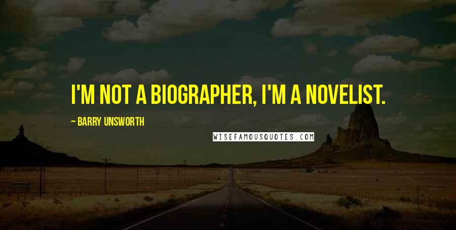 Barry Unsworth Quotes: I'm not a biographer, I'm a novelist.