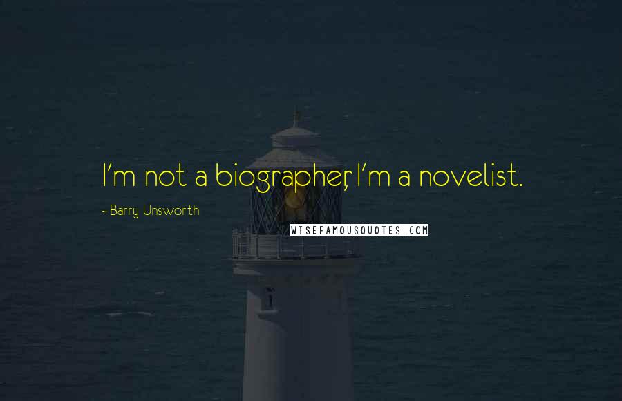 Barry Unsworth Quotes: I'm not a biographer, I'm a novelist.