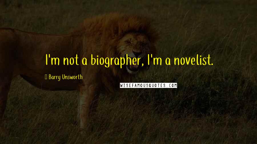 Barry Unsworth Quotes: I'm not a biographer, I'm a novelist.