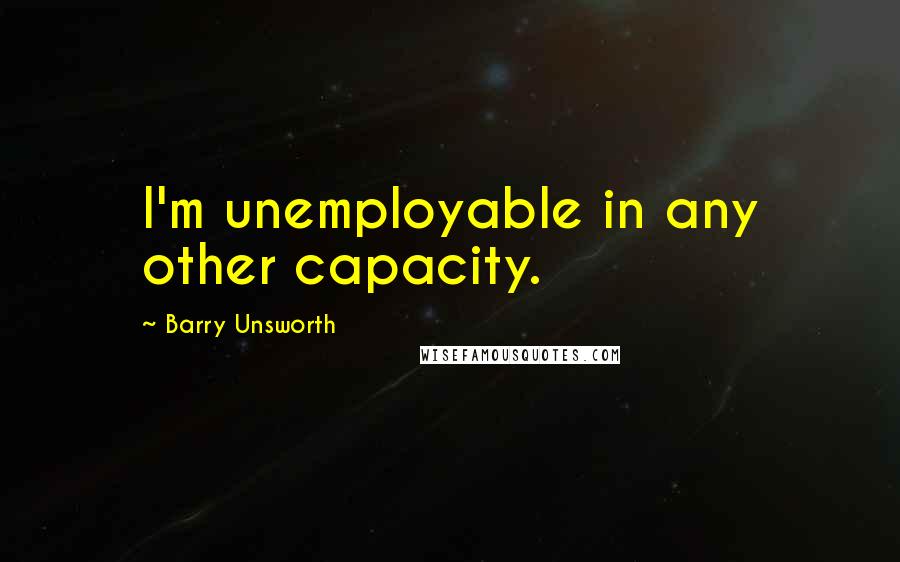 Barry Unsworth Quotes: I'm unemployable in any other capacity.